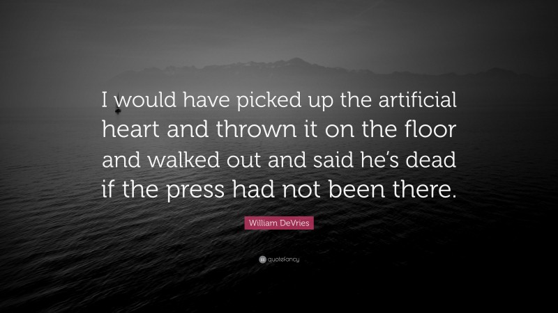 William DeVries Quote: “I would have picked up the artificial heart and thrown it on the floor and walked out and said he’s dead if the press had not been there.”