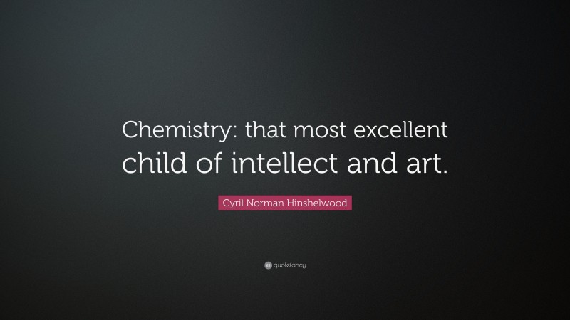 Cyril Norman Hinshelwood Quote: “Chemistry: that most excellent child of intellect and art.”