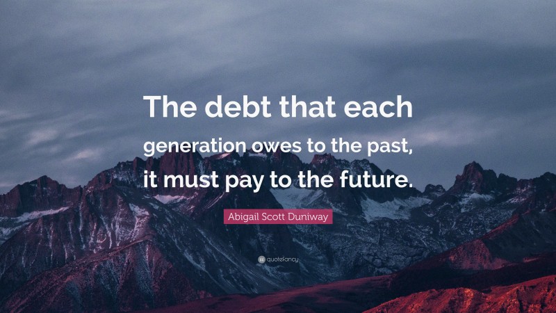 Abigail Scott Duniway Quote: “The debt that each generation owes to the past, it must pay to the future.”