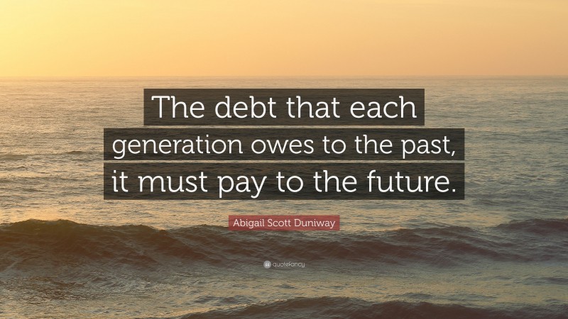 Abigail Scott Duniway Quote: “The debt that each generation owes to the past, it must pay to the future.”