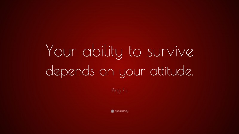 Ping Fu Quote: “Your ability to survive depends on your attitude.”