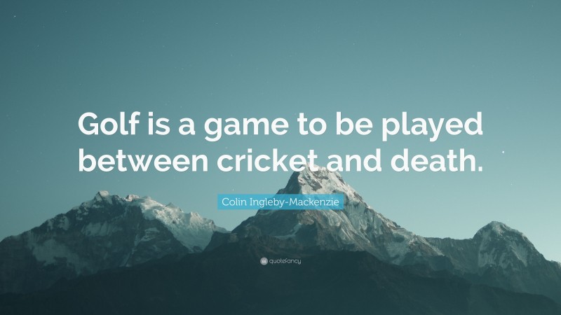 Colin Ingleby-Mackenzie Quote: “Golf is a game to be played between cricket and death.”