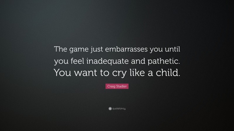 Craig Stadler Quote: “The game just embarrasses you until you feel inadequate and pathetic. You want to cry like a child.”