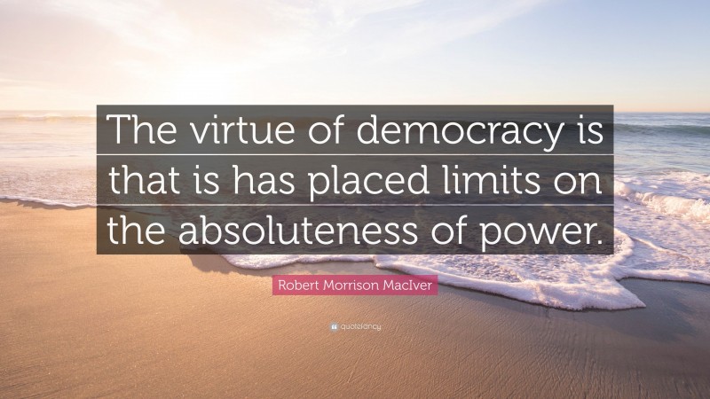 Robert Morrison MacIver Quote: “The virtue of democracy is that is has placed limits on the absoluteness of power.”