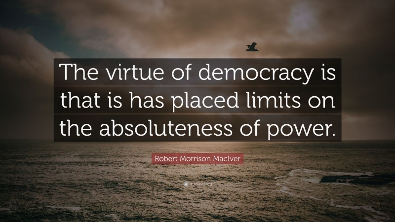 Robert Morrison MacIver Quote: “The virtue of democracy is that is has placed limits on the absoluteness of power.”