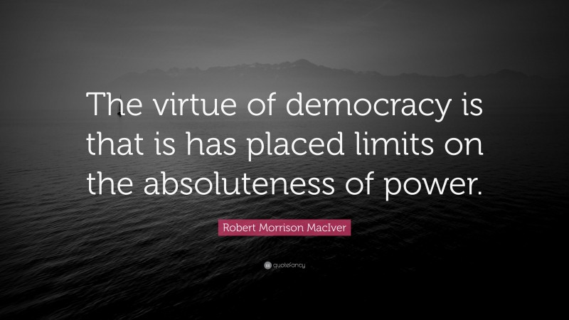 Robert Morrison MacIver Quote: “The virtue of democracy is that is has placed limits on the absoluteness of power.”