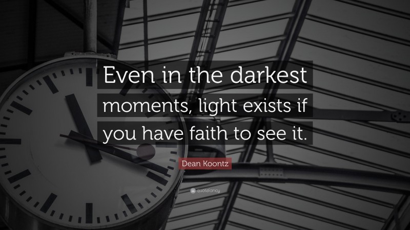 Dean Koontz Quote: “Even in the darkest moments, light exists if you have faith to see it.”