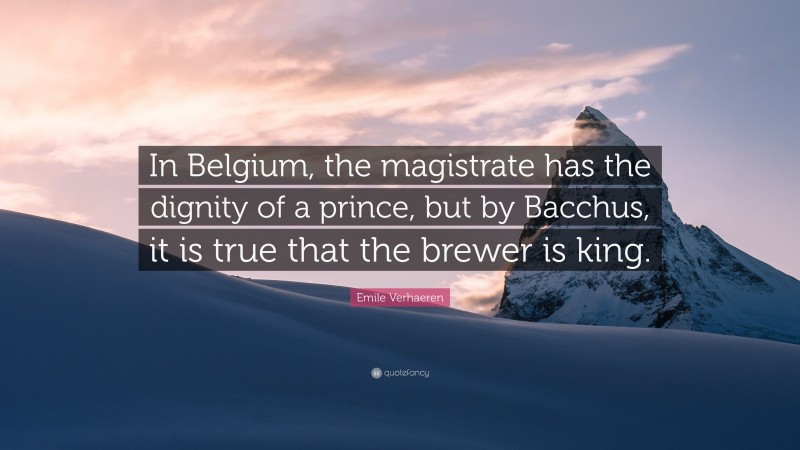 Emile Verhaeren Quote: “In Belgium, the magistrate has the dignity of a prince, but by Bacchus, it is true that the brewer is king.”