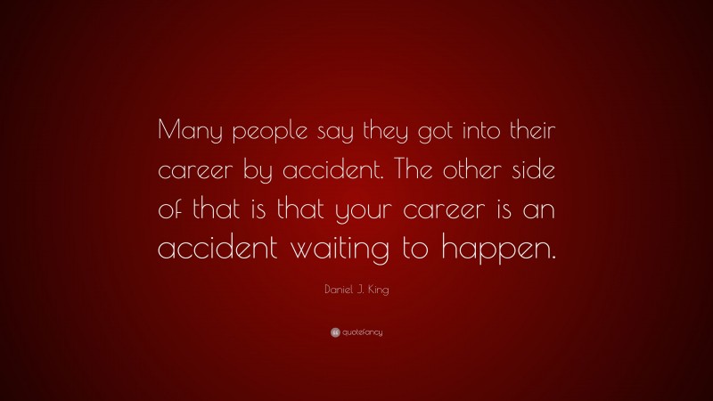 Daniel J. King Quote: “Many people say they got into their career by accident. The other side of that is that your career is an accident waiting to happen.”