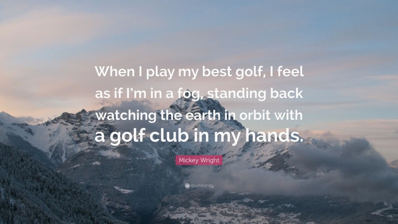Mickey Wright Quote: “When I play my best golf, I feel as if I’m in a fog, standing back watching the earth in orbit with a golf club in my hands.”