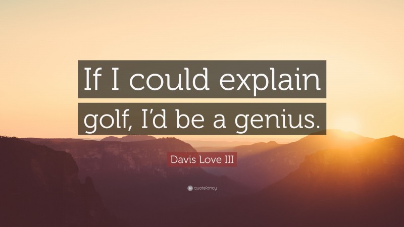Davis Love III Quote: “If I could explain golf, I’d be a genius.”