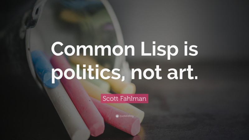 Scott Fahlman Quote: “Common Lisp is politics, not art.”