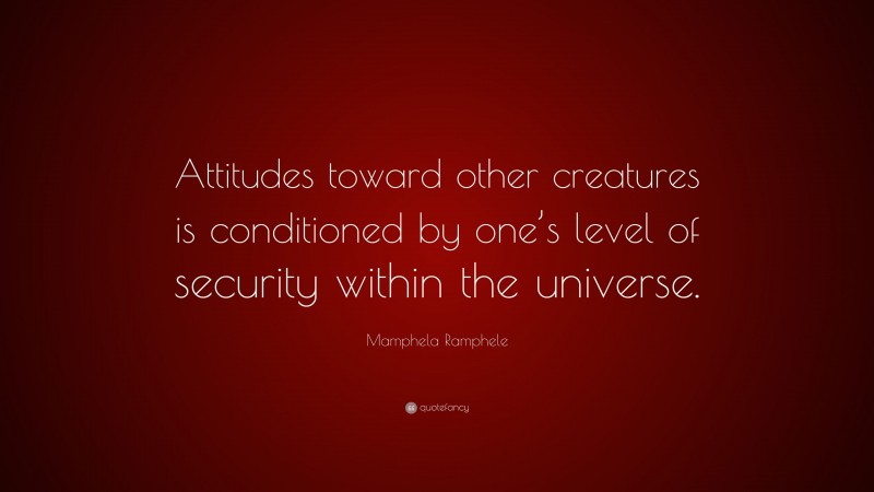 Mamphela Ramphele Quote: “Attitudes toward other creatures is conditioned by one’s level of security within the universe.”