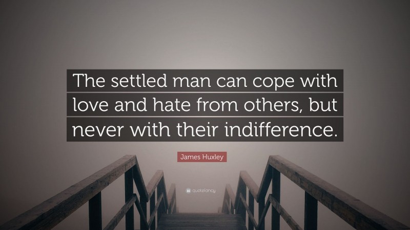 James Huxley Quote: “The settled man can cope with love and hate from others, but never with their indifference.”