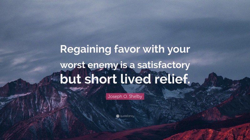 Joseph O. Shelby Quote: “Regaining favor with your worst enemy is a satisfactory but short lived relief.”