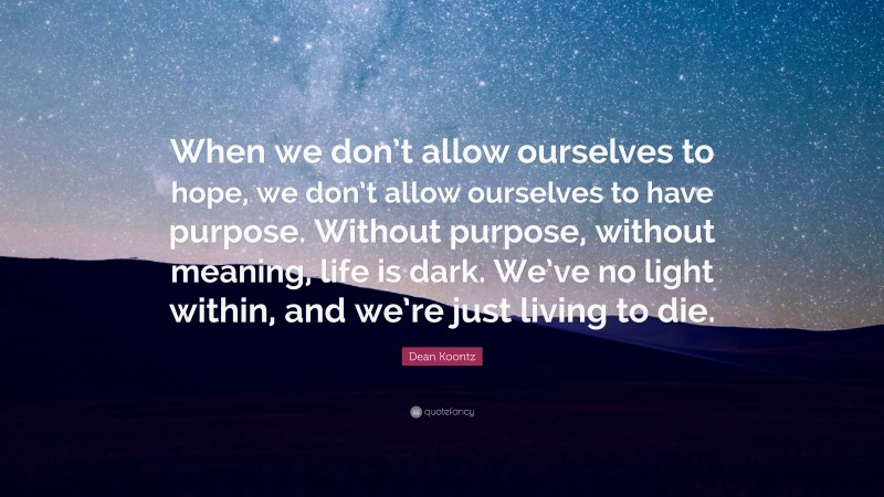 Dean Koontz Quote: “When we don’t allow ourselves to hope, we don’t allow ourselves to have purpose. Without purpose, without meaning, life is dark. We’ve no light within, and we’re just living to die.”
