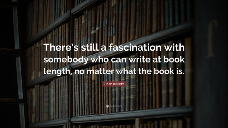 Dean Koontz Quote: “There’s still a fascination with somebody who can write at book length, no matter what the book is.”