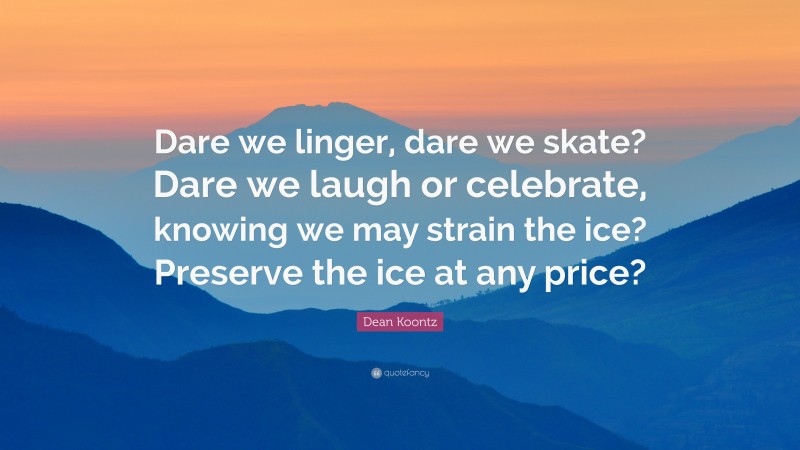 Dean Koontz Quote: “Dare we linger, dare we skate? Dare we laugh or celebrate, knowing we may strain the ice? Preserve the ice at any price?”