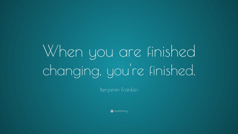 Benjamin Franklin Quote: “When you are finished changing, you're finished.”