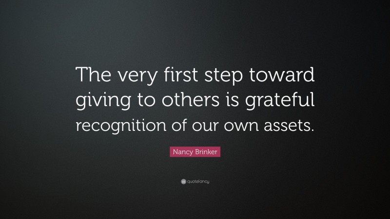 Nancy Brinker Quote: “The very first step toward giving to others is grateful recognition of our own assets.”
