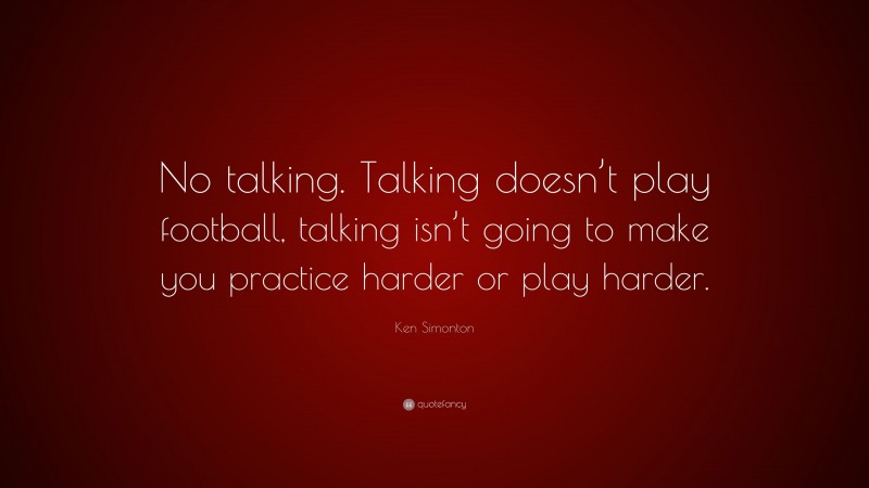 Ken Simonton Quote: “No talking. Talking doesn’t play football, talking isn’t going to make you practice harder or play harder.”