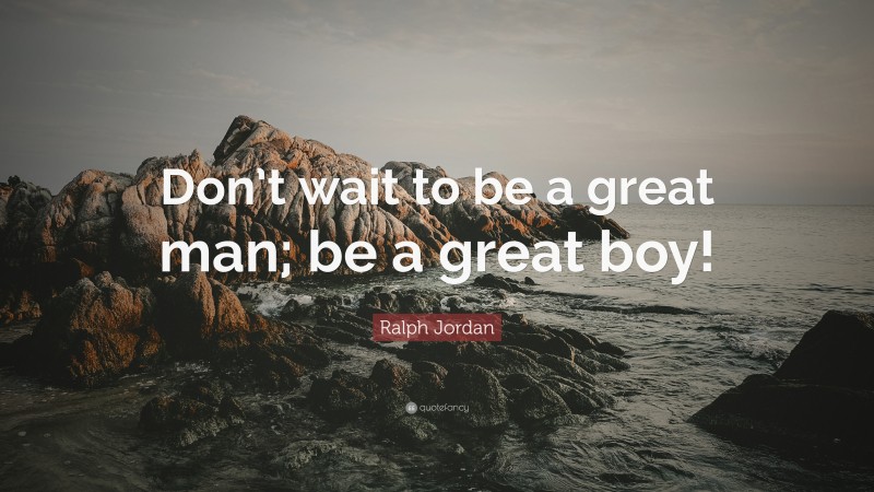 Ralph Jordan Quote: “Don’t wait to be a great man; be a great boy!”