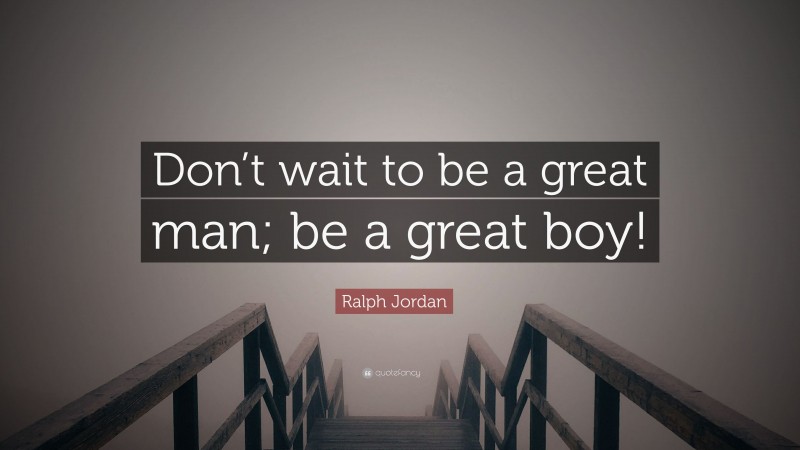 Ralph Jordan Quote: “Don’t wait to be a great man; be a great boy!”