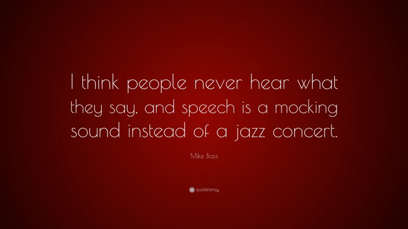 Mike Bass Quote: “I think people never hear what they say, and speech is a mocking sound instead of a jazz concert.”