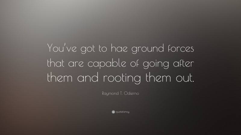 Raymond T. Odierno Quote: “You’ve got to hae ground forces that are capable of going after them and rooting them out.”