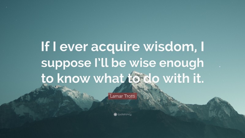 Lamar Trotti Quote: “If I ever acquire wisdom, I suppose I’ll be wise enough to know what to do with it.”
