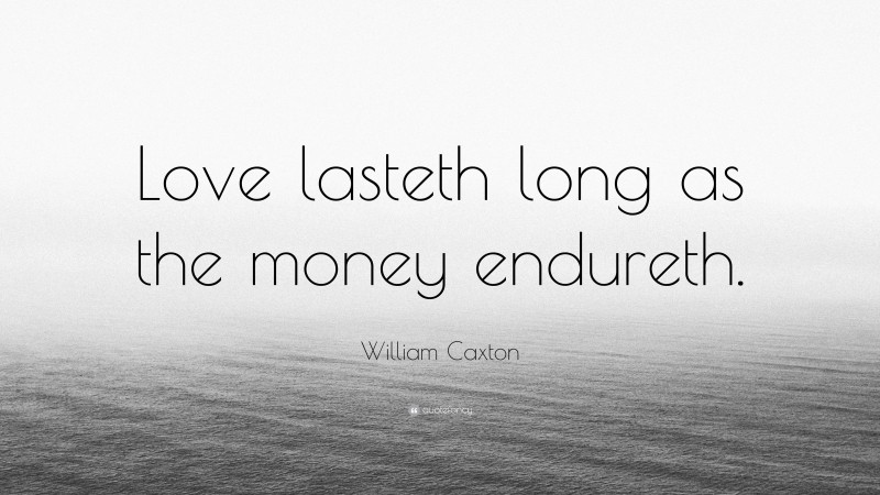 William Caxton Quote: “Love lasteth long as the money endureth.”