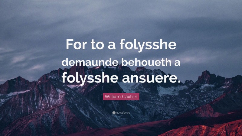 William Caxton Quote: “For to a folysshe demaunde behoueth a folysshe ansuere.”