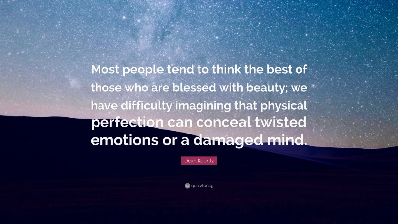 Dean Koontz Quote: “Most people tend to think the best of those who are blessed with beauty; we have difficulty imagining that physical perfection can conceal twisted emotions or a damaged mind.”