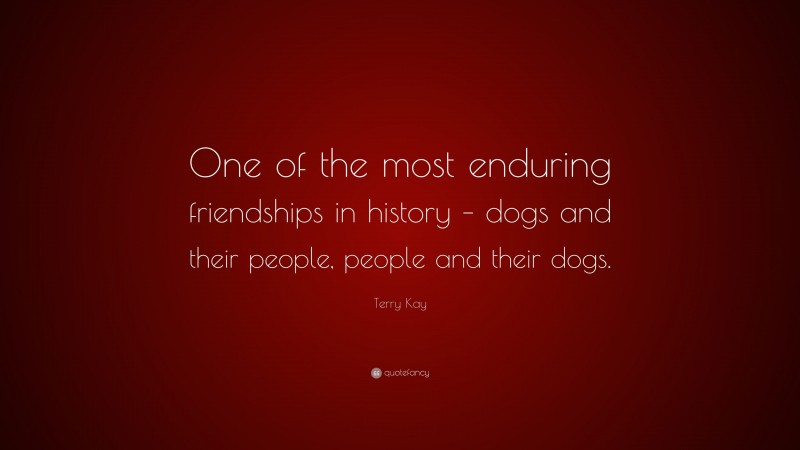 Terry Kay Quote: “One of the most enduring friendships in history – dogs and their people, people and their dogs.”