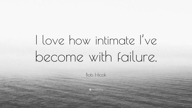 Bob Hicok Quote: “I love how intimate I’ve become with failure.”