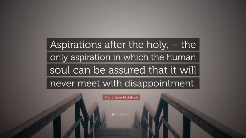 Maria Jane McIntosh Quote: “Aspirations after the holy, – the only aspiration in which the human soul can be assured that it will never meet with disappointment.”
