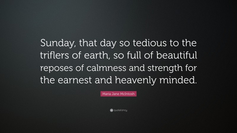 Maria Jane McIntosh Quote: “Sunday, that day so tedious to the triflers of earth, so full of beautiful reposes of calmness and strength for the earnest and heavenly minded.”