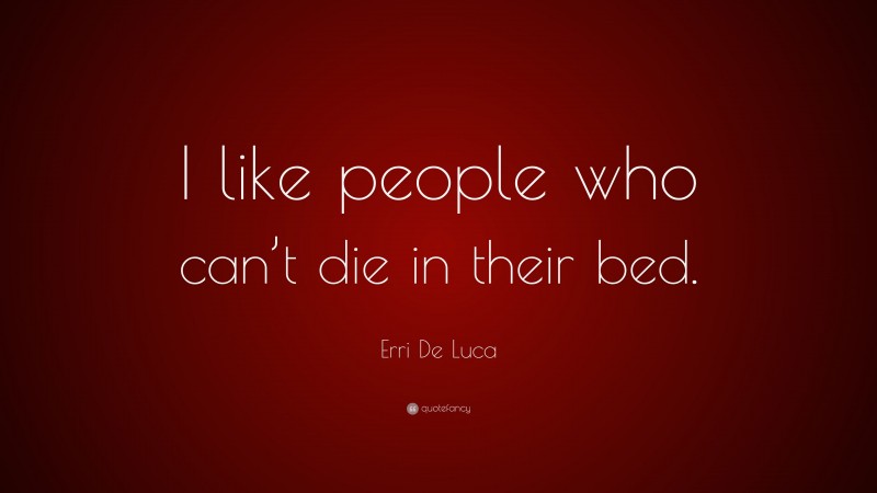 Erri De Luca Quote: “I like people who can’t die in their bed.”