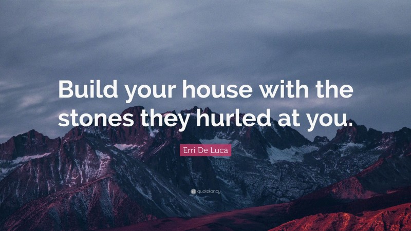 Erri De Luca Quote: “Build your house with the stones they hurled at you.”