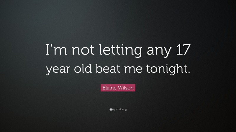 Blaine Wilson Quote: “I’m not letting any 17 year old beat me tonight.”