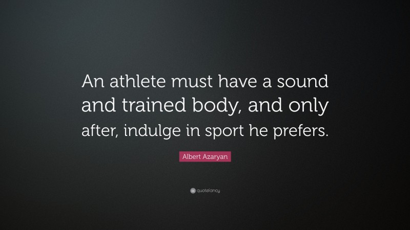 Albert Azaryan Quote: “An athlete must have a sound and trained body, and only after, indulge in sport he prefers.”