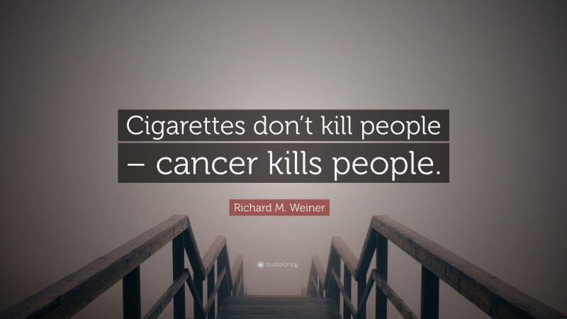 Richard M. Weiner Quote: “Cigarettes don’t kill people – cancer kills people.”