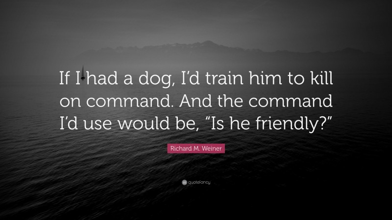 Richard M. Weiner Quote: “If I had a dog, I’d train him to kill on command. And the command I’d use would be, “Is he friendly?””
