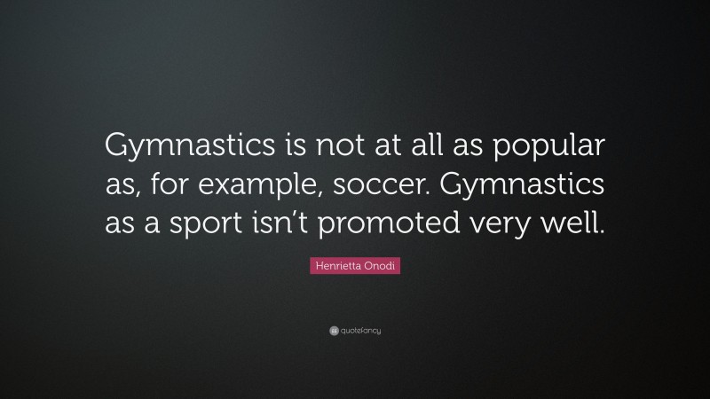 Henrietta Onodi Quote: “Gymnastics is not at all as popular as, for example, soccer. Gymnastics as a sport isn’t promoted very well.”