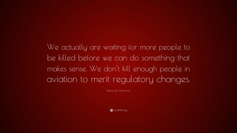 Deborah Hersman Quote: “We actually are waiting for more people to be killed before we can do something that makes sense. We don’t kill enough people in aviation to merit regulatory changes.”