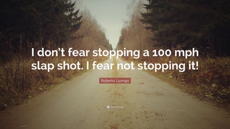Roberto Luongo Quote: “I don’t fear stopping a 100 mph slap shot. I fear not stopping it!”