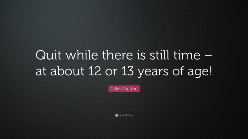 Gilles Gratton Quote: “Quit while there is still time – at about 12 or 13 years of age!”