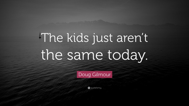 Doug Gilmour Quote: “the Kids Just Aren’t The Same Today.”