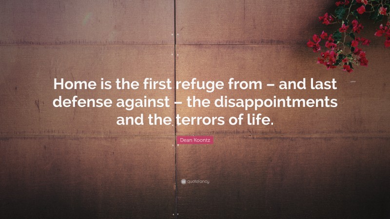 Dean Koontz Quote: “Home is the first refuge from – and last defense against – the disappointments and the terrors of life.”