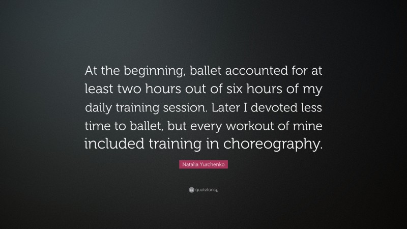 Natalia Yurchenko Quote: “At the beginning, ballet accounted for at least two hours out of six hours of my daily training session. Later I devoted less time to ballet, but every workout of mine included training in choreography.”